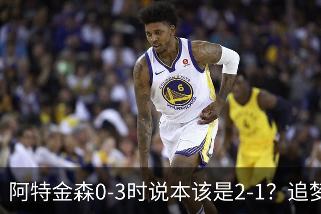 阿特金森0-3时说本该是2-1？追梦：每队都做数据分析 不懂别乱喷